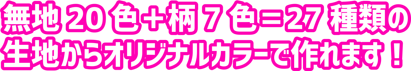 無地20色＋柄7色＝27種類の生地からオリジナルカラーで作れます！